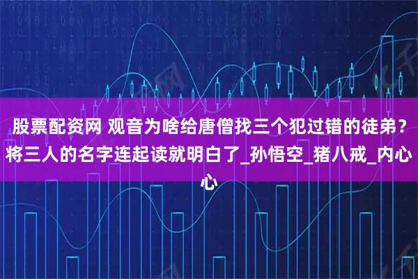 股票配资网 观音为啥给唐僧找三个犯过错的徒弟？将三人的名字连起读就明白了_孙悟空_猪八戒_内心