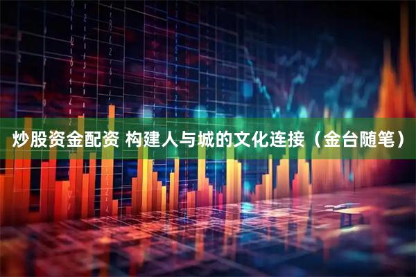 炒股资金配资 构建人与城的文化连接（金台随笔）