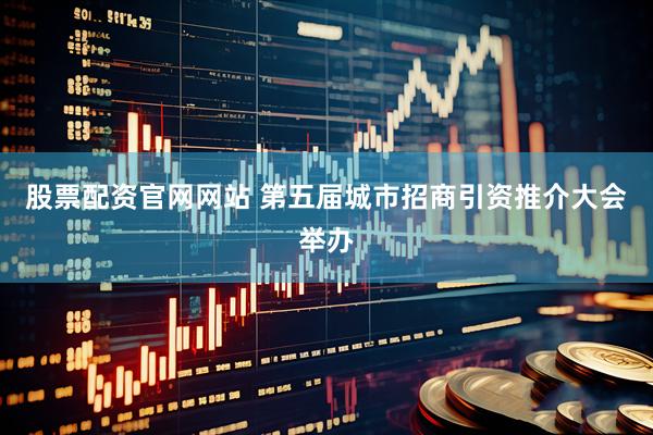 股票配资官网网站 第五届城市招商引资推介大会举办