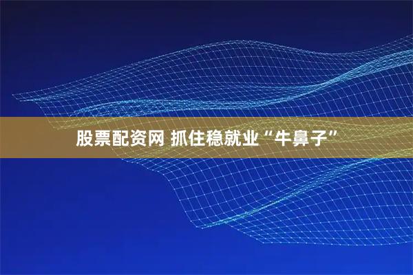 股票配资网 抓住稳就业“牛鼻子”