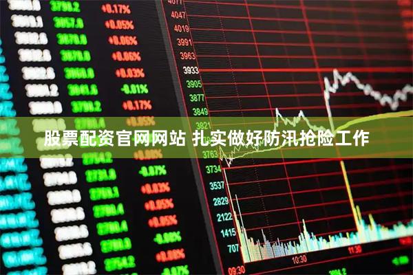 股票配资官网网站 扎实做好防汛抢险工作