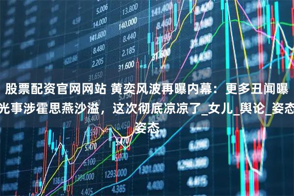 股票配资官网网站 黄奕风波再曝内幕：更多丑闻曝光事涉霍思燕沙溢，这次彻底凉凉了_女儿_舆论_姿态