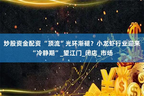 炒股资金配资 “顶流”光环渐褪？小龙虾行业迎来“冷静期”_望江门_闭店_市场