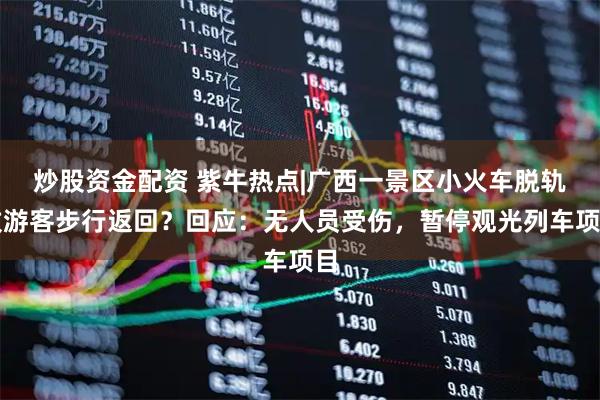 炒股资金配资 紫牛热点|广西一景区小火车脱轨致游客步行返回？回应：无人员受伤，暂停观光列车项目