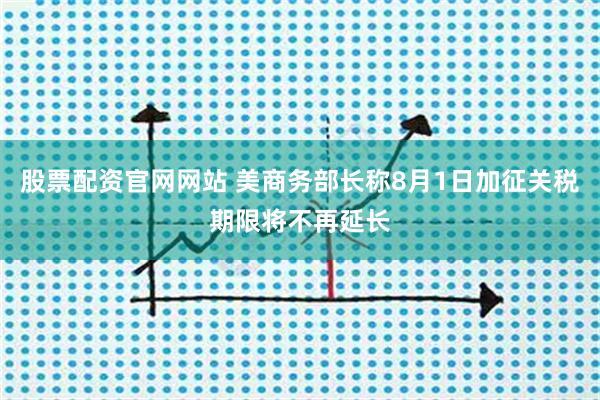 股票配资官网网站 美商务部长称8月1日加征关税期限将不再延长