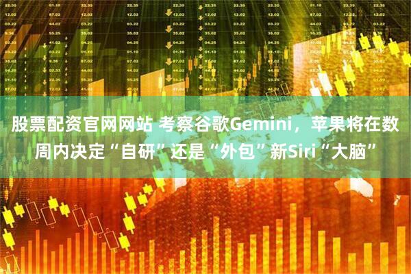 股票配资官网网站 考察谷歌Gemini，苹果将在数周内决定“自研”还是“外包”新Siri“大脑”