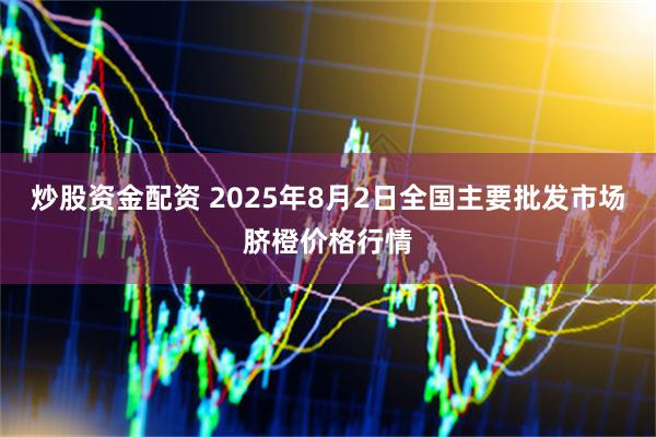 炒股资金配资 2025年8月2日全国主要批发市场脐橙价格行情