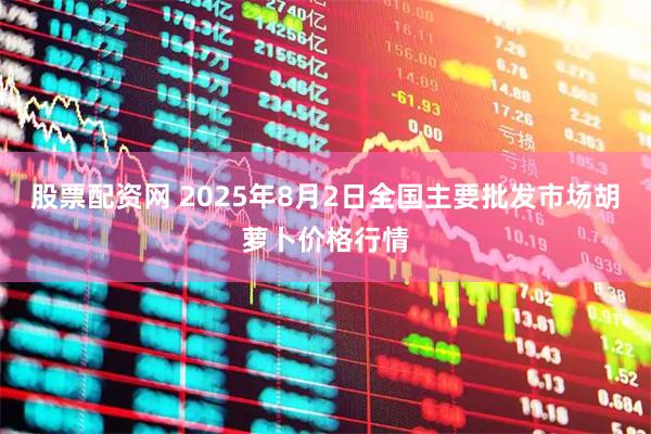 股票配资网 2025年8月2日全国主要批发市场胡萝卜价格行情
