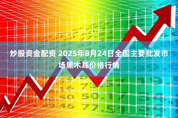 炒股资金配资 2025年8月24日全国主要批发市场黑木耳价格行情