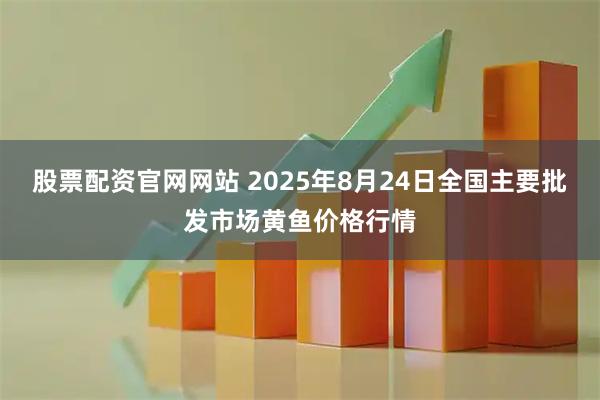 股票配资官网网站 2025年8月24日全国主要批发市场黄鱼价格行情