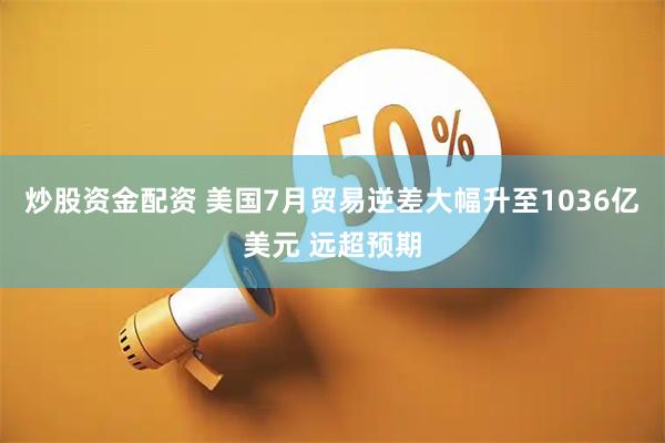 炒股资金配资 美国7月贸易逆差大幅升至1036亿美元 远超预期