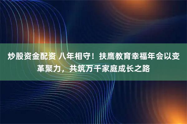 炒股资金配资 八年相守！扶鹰教育幸福年会以变革聚力，共筑万千家庭成长之路