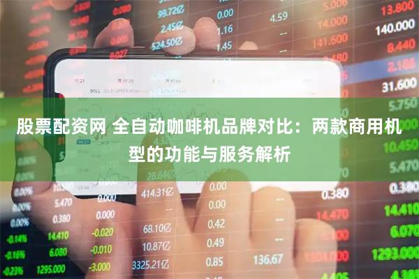 股票配资网 全自动咖啡机品牌对比：两款商用机型的功能与服务解析