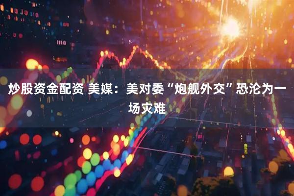 炒股资金配资 美媒：美对委“炮舰外交”恐沦为一场灾难