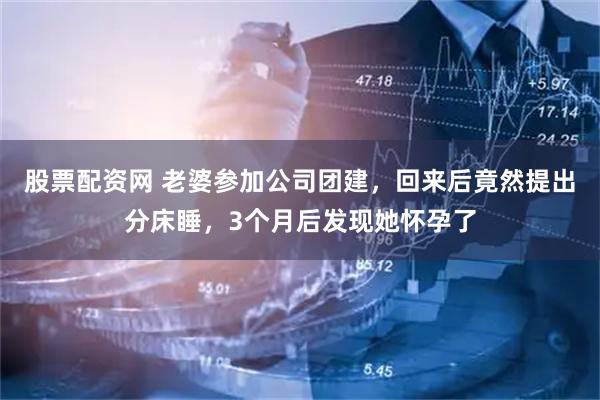 股票配资网 老婆参加公司团建，回来后竟然提出分床睡，3个月后发现她怀孕了