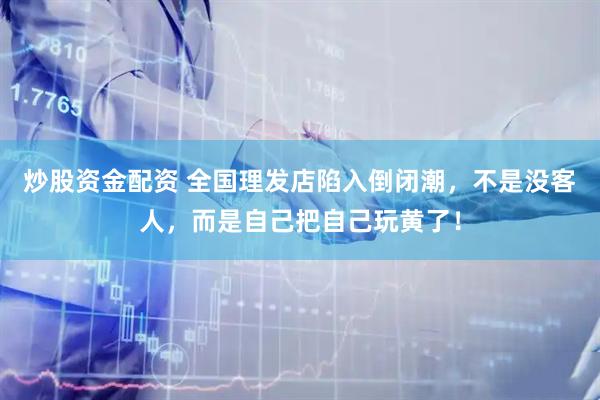 炒股资金配资 全国理发店陷入倒闭潮，不是没客人，而是自己把自己玩黄了！