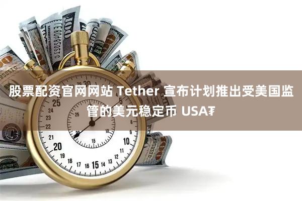 股票配资官网网站 Tether 宣布计划推出受美国监管的美元稳定币 USA₮