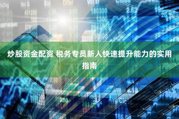 炒股资金配资 税务专员新人快速提升能力的实用指南