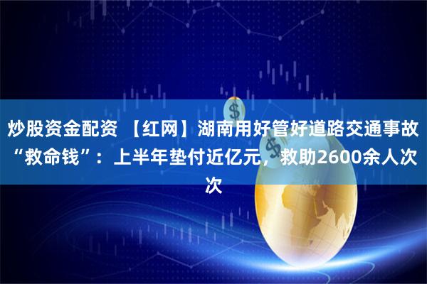 炒股资金配资 【红网】湖南用好管好道路交通事故“救命钱”：上半年垫付近亿元，救助2600余人次