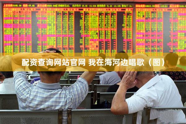 配资查询网站官网 我在海河边唱歌（图）