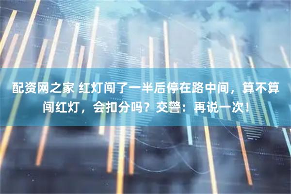配资网之家 红灯闯了一半后停在路中间，算不算闯红灯，会扣分吗？交警：再说一次！