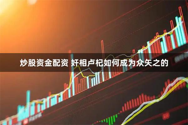 炒股资金配资 奸相卢杞如何成为众矢之的