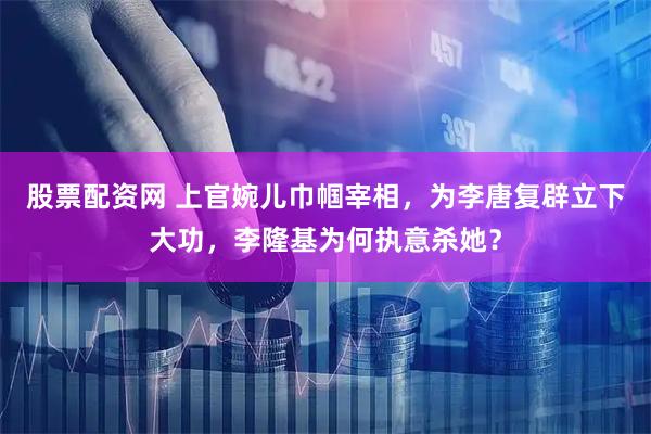 股票配资网 上官婉儿巾帼宰相，为李唐复辟立下大功，李隆基为何执意杀她？
