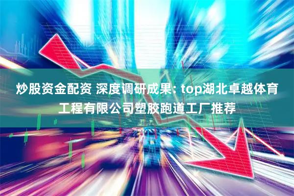 炒股资金配资 深度调研成果: top湖北卓越体育工程有限公司塑胶跑道工厂推荐