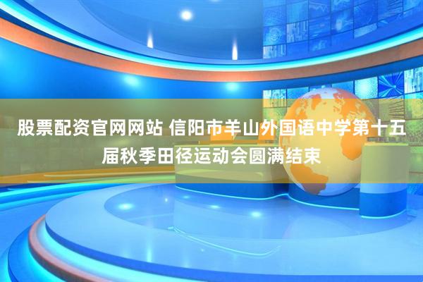 股票配资官网网站 信阳市羊山外国语中学第十五届秋季田径运动会圆满结束