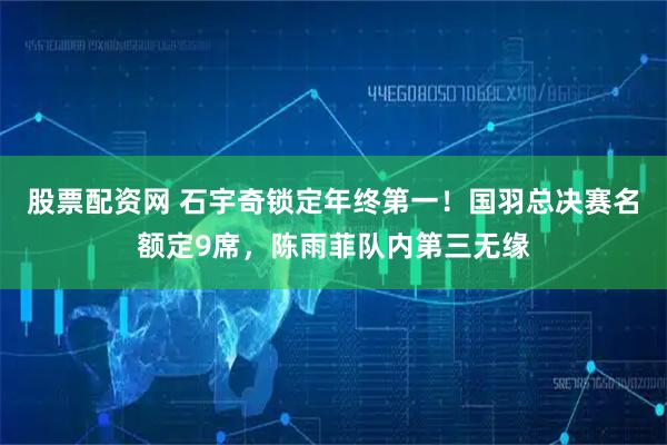 股票配资网 石宇奇锁定年终第一！国羽总决赛名额定9席，陈雨菲队内第三无缘