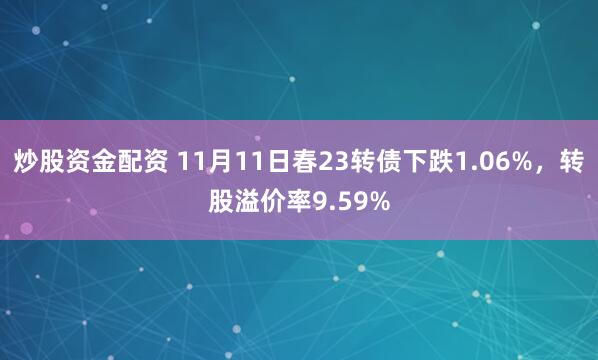 炒股资金配资 11月11日春23转债下跌1.06%，转股溢价率9.59%