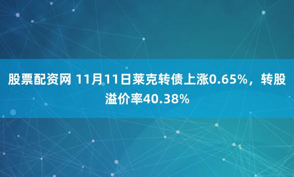 股票配资网 11月11日莱克转债上涨0.65%，转股溢价率40.38%