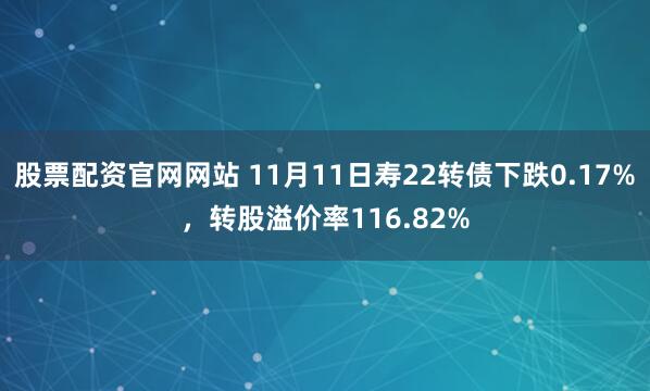 股票配资官网网站 11月11日寿22转债下跌0.17%，转股溢价率116.82%