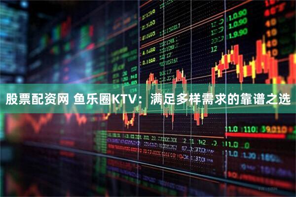 股票配资网 鱼乐圈KTV：满足多样需求的靠谱之选