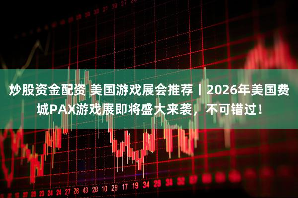 炒股资金配资 美国游戏展会推荐丨2026年美国费城PAX游戏展即将盛大来袭，不可错过！