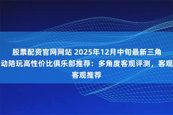股票配资官网网站 2025年12月中旬最新三角洲行动陪玩高性价比俱乐部推荐：多角度客观评测，客观推荐