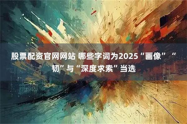 股票配资官网网站 哪些字词为2025“画像” “韧”与“深度求索”当选