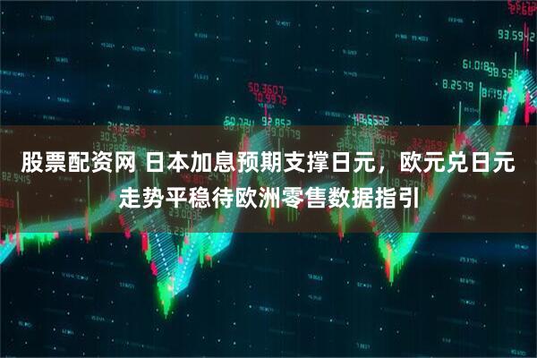 股票配资网 日本加息预期支撑日元，欧元兑日元走势平稳待欧洲零售数据指引