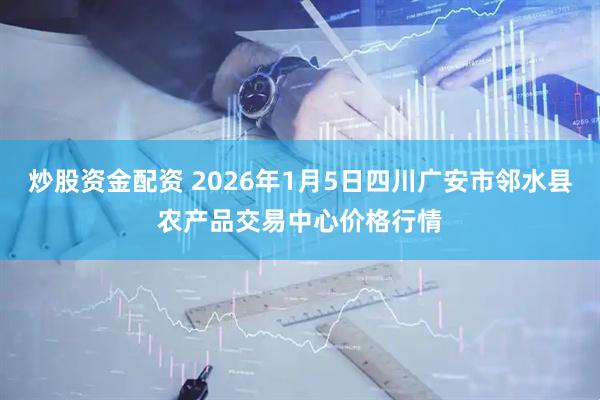 炒股资金配资 2026年1月5日四川广安市邻水县农产品交易中心价格行情