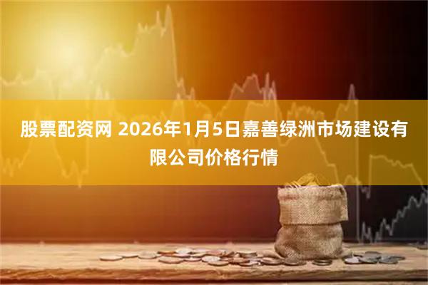 股票配资网 2026年1月5日嘉善绿洲市场建设有限公司价格行情