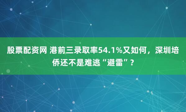 股票配资网 港前三录取率54.1%又如何，深圳培侨还不是难逃“避雷”？