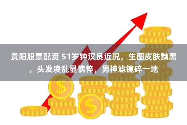 贵阳股票配资 51岁钟汉良近况，生图皮肤黝黑，头发凌乱显憔悴，男神滤镜碎一地