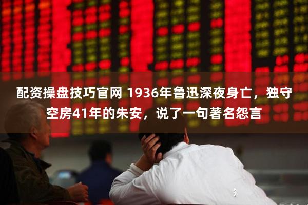 配资操盘技巧官网 1936年鲁迅深夜身亡，独守空房41年的朱安，说了一句著名怨言