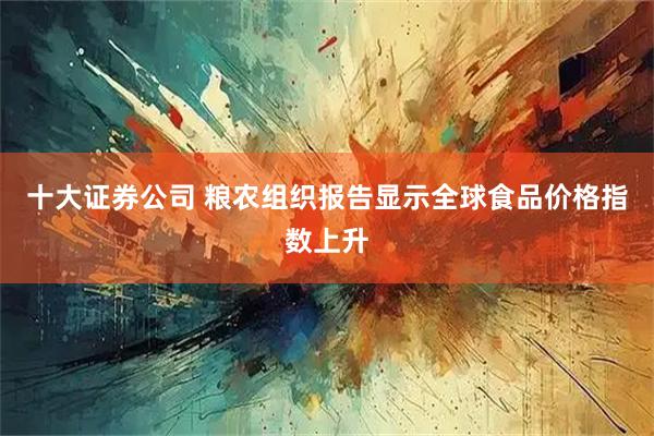 十大证券公司 粮农组织报告显示全球食品价格指数上升