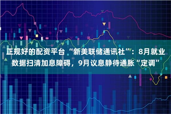 正规好的配资平台 “新美联储通讯社”：8月就业数据扫清加息障碍，9月议息静待通胀“定调”